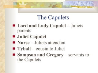 The Capulets Lord and Lady Capulet  – Juliets parents Juliet Capulet Nurse  – Juliets attendant Tybalt  – cousin to Juliet Sampson and Gregory  – servants to the Capulets 