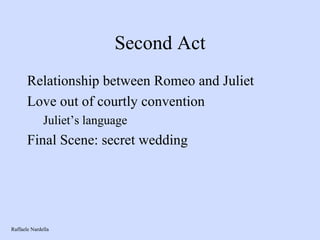 Second Act Relationship between Romeo and Juliet Love out of courtly convention Juliet’s language Final Scene: secret wedding Raffaele Nardella 