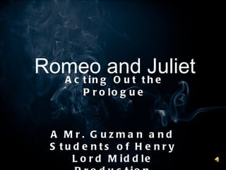 Romeo and Juliet Acting Out the Prologue A Mr. Guzman and Students of Henry Lord Middle Production 
