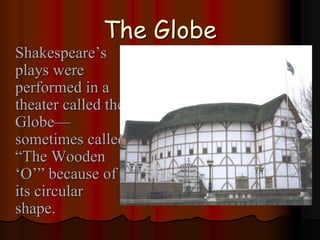 The Globe
Shakespeare’s
plays were
performed in a
theater called the
Globe—
sometimes called
“The Wooden
‘O’” because of
its circular
shape.
 