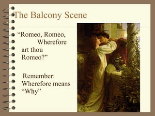 The Balcony Scene “Romeo, Romeo,  Wherefore art thou  Romeo?” Remember:  Wherefore means “Why” 