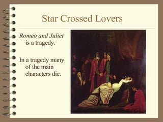 Star Crossed Lovers Romeo and Juliet  is a tragedy.  In a tragedy many of the main characters die.  