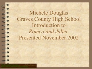 Michele Douglas Graves County High School Introduction to Romeo and Juliet   Presented November 2002 This Powerpoint is hosted on  www.worldofteaching.com Please visit for 100’s more free powerpoints 