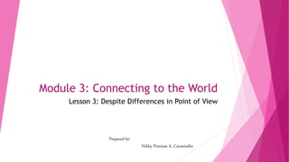Module 3: Connecting to the World
Lesson 3: Despite Differences in Point of View
Prepared by:
Nikky Preciosa A. Cacanindin
 