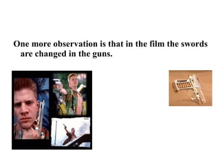One more  observation is that in the film the swords are changed in the guns. 