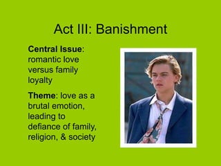 Act III: Banishment
Central Issue:
romantic love
versus family
loyalty
Theme: love as a
brutal emotion,
leading to
defiance of family,
religion, & society
 