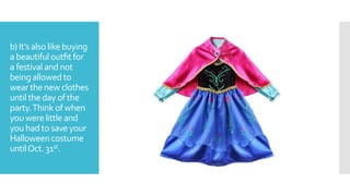 b) It’s also likebuying
a beautiful outﬁt for
a festivaland not
being allowed to
wear the new clothes
until theday of the
party.Think of when
you werelittle and
you had to saveyour
Halloweencostume
untilOct. 31st.
 