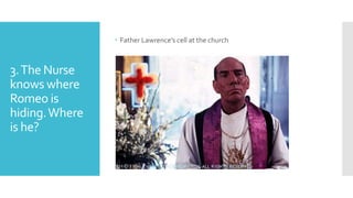 3.The Nurse
knows where
Romeo is
hiding.Where
is he?
 Father Lawrence’s cell at the church
 
