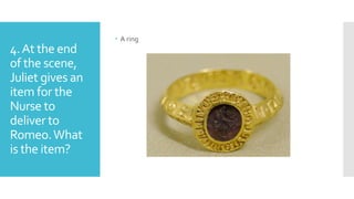 4.At the end
of the scene,
Juliet gives an
item for the
Nurse to
deliver to
Romeo.What
is the item?
 A ring
 