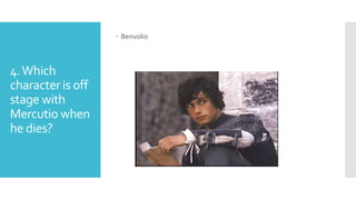 4.Which
character is off
stage with
Mercutio when
he dies?
 Benvolio
 