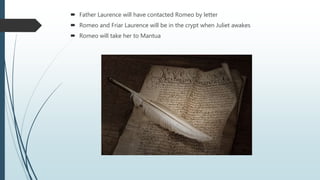  Father Laurence will have contacted Romeo by letter
 Romeo and Friar Laurence will be in the crypt when Juliet awakes
 Romeo will take her to Mantua
 