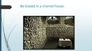 Be locked in a charnel house.
 