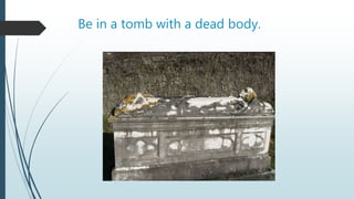Be in a tomb with a dead body.
 