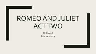 ROMEO AND JULIET
ACTTWO
M. Riddell
February 2019
 