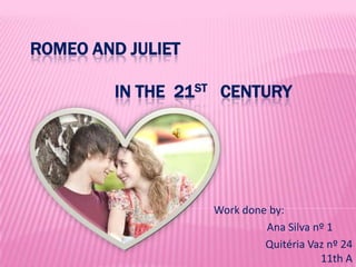 Romeo and Juliet                    in the  21st   century  Work done by:                        Ana Silva nº 1              Quitéria Vaz nº 24                                                      11th A 