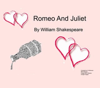 Romeo And Juliet
By William Shakespeare




                     Compiled by S.Wilkinson
                     BBC Bitesize
                     Images BBC BItesize
                     Google Images
 
