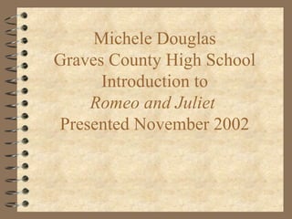 Michele Douglas
Graves County High School
Introduction to
Romeo and Juliet
Presented November 2002
 