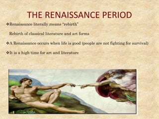 THE RENAISSANCE PERIOD
Renaissance literally means “rebirth”
Rebirth of classical literature and art forms
A Renaissance occurs when life is good (people are not fighting for survival)
It is a high time for art and literature
 