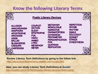 Know the following Literary Terms
Review Literary Term Definitions by going to the follow link:
http://abcusdcerritoshsmarzo.weebly.com/vocab.html
Also, you can study Literary Term Definitions at Quizlet
http://quizlet.com/43209225/poetic-literary-devices-flash-cards/
 