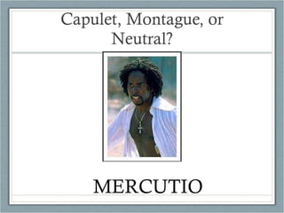 Capulet, Montague, or Neutral? MERCUTIO 