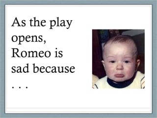 As the play opens, Romeo is sad because . . .  