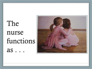The nurse functions as . . .  