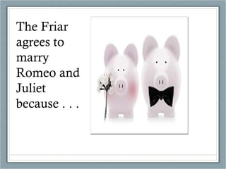 The Friar agrees to marry Romeo and Juliet because . . . 