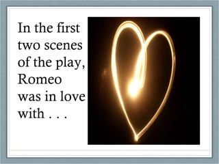 In the first two scenes of the play, Romeo was in love with . . .  