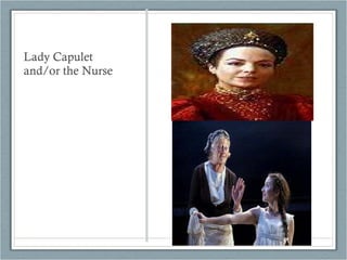 Lady Capulet and/or the Nurse 