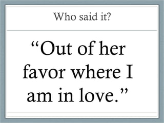 Who said it? “ Out of her favor where I am in love.” 