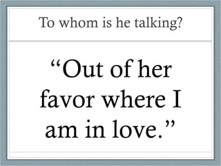 To whom is he talking? “ Out of her favor where I am in love.” 