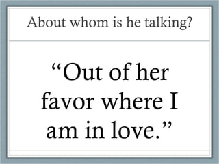 About whom is he talking? “ Out of her favor where I am in love.” 