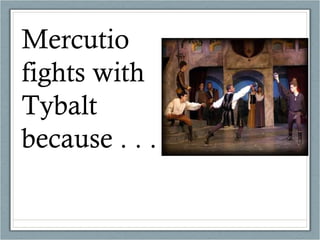Mercutio fights with Tybalt because . . .  