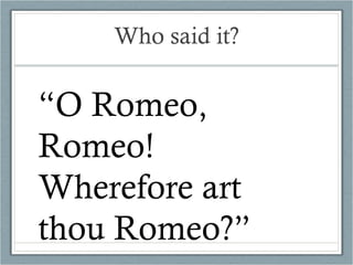 Who said it? “ O Romeo, Romeo!  Wherefore art thou Romeo?” 