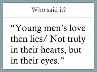 Who said it? “ Young men’s love then lies/ Not truly in their hearts, but in their eyes.” 