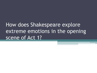 How does Shakespeare explore
extreme emotions in the opening
scene of Act 1?
 