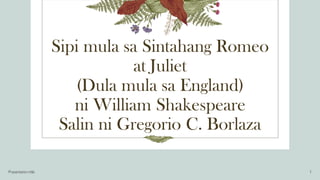 Sipi mula sa Sintahang Romeo
at Juliet
(Dula mula sa England)
ni William Shakespeare
Salin ni Gregorio C. Borlaza
Presentation title 1
 