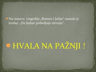 Na osnovu tragedije „Romeo i Julija“ nastala je
izreka: „Da ljubav pobedjuje mrznju“.
HVALA NA PAŽNJI !
 