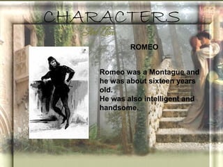 CHARACTERS
            ROMEO


    Romeo was a Montague and
    he was about sixteen years
    old.
    He was also intelligent and
    handsome.
 
