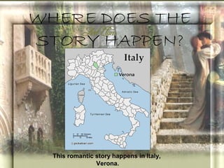 WHERE DOES THE
STORY HAPPEN?




  This romantic story happens in Italy,
                Verona.
 