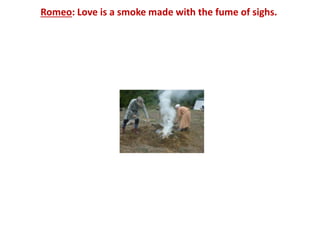 Romeo: Love is a smoke made with the fume of sighs.
 