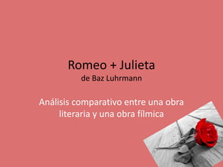 Romeo + Julieta
de Baz Luhrmann

Análisis comparativo entre una obra
literaria y una obra fílmica

 