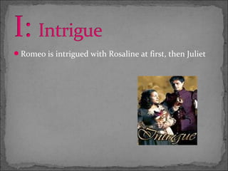 Romeo is intrigued with Rosaline at first, then Juliet
 