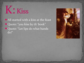 All started with a kiss at the feast
Quote: “you kiss by th’ book”
Quote: “Let lips do what hands
  do!”
 