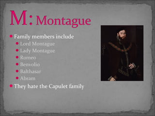 Family members include
   Lord Montague
   Lady Montague
   Romeo
   Benvolio
   Balthasar
   Abram
They hate the Capulet family
 