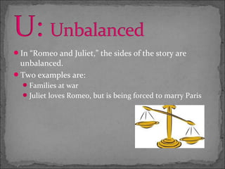 In “Romeo and Juliet,” the sides of the story are
 unbalanced.
Two examples are:
   Families at war
   Juliet loves Romeo, but is being forced to marry Paris
 