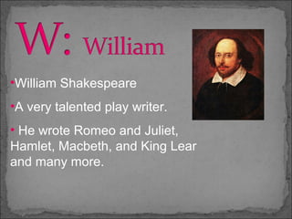 •William Shakespeare
•A very talented play writer.
• He wrote Romeo and Juliet,
Hamlet, Macbeth, and King Lear
and many more.
 