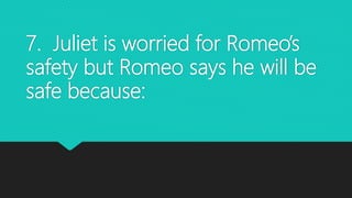 7. Juliet is worried for Romeo’s
safety but Romeo says he will be
safe because:
 