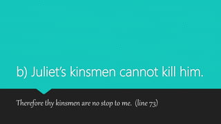 b) Juliet’s kinsmen cannot kill him.
Therefore thy kinsmen are no stop to me. (line 73)
 