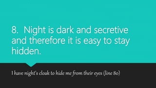 8. Night is dark and secretive
and therefore it is easy to stay
hidden.
I have night’s cloak to hide me from their eyes (line 80)
 